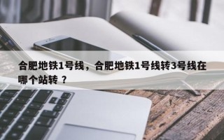 合肥地铁1号线，合肥地铁1号线转3号线在哪个站转 ？