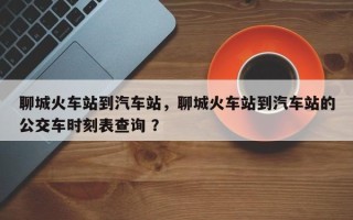 聊城火车站到汽车站，聊城火车站到汽车站的公交车时刻表查询 ？