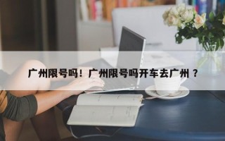 广州限号吗！广州限号吗开车去广州 ？