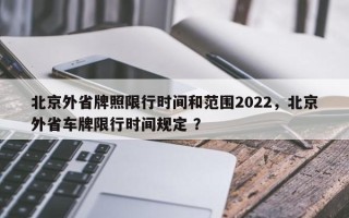 北京外省牌照限行时间和范围2022，北京外省车牌限行时间规定 ？
