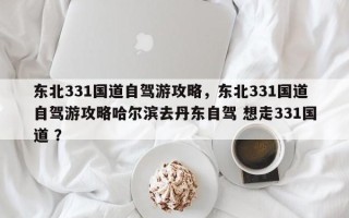 东北331国道自驾游攻略，东北331国道自驾游攻略哈尔滨去丹东自驾 想走331国道 ？
