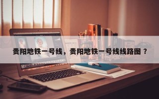 贵阳地铁一号线，贵阳地铁一号线线路图 ？