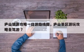 庐山旅游攻略一日游路线图，庐山景区游玩攻略自驾游 ？
