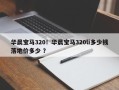 华晨宝马320！华晨宝马320li多少钱落地价多少 ？