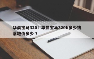 华晨宝马320！华晨宝马320li多少钱落地价多少 ？