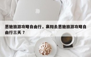 恩施旅游攻略自由行，襄阳去恩施旅游攻略自由行三天 ？