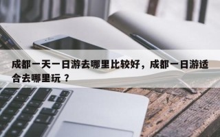 成都一天一日游去哪里比较好，成都一日游适合去哪里玩 ？