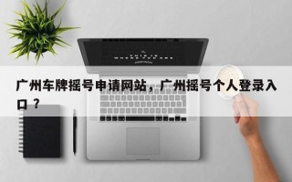 广州车牌摇号申请网站，广州摇号个人登录入口 ？