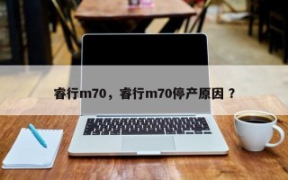 睿行m70，睿行m70停产原因 ？