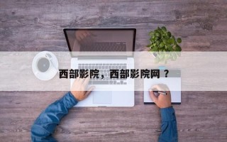 西部影院，西部影院网 ？