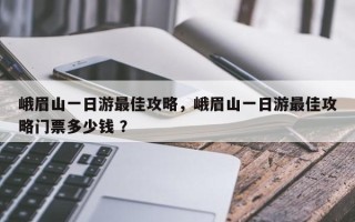 峨眉山一日游最佳攻略，峨眉山一日游最佳攻略门票多少钱 ？
