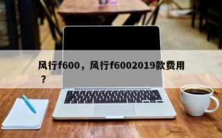 风行f600，风行f6002019款费用 ？