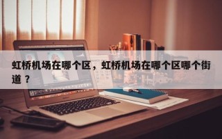 虹桥机场在哪个区，虹桥机场在哪个区哪个街道 ？