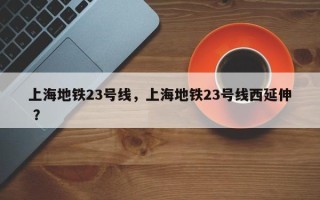 上海地铁23号线，上海地铁23号线西延伸 ？