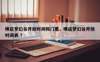 横店梦幻谷开放时间和门票，横店梦幻谷开放时间表 ？
