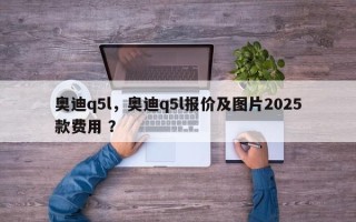 奥迪q5l，奥迪q5l报价及图片2025款费用 ？