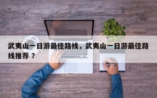武夷山一日游最佳路线，武夷山一日游最佳路线推荐 ？