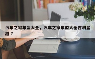 汽车之家车型大全，汽车之家车型大全吉利星越 ？
