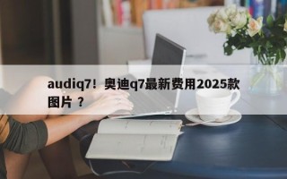 audiq7！奥迪q7最新费用2025款图片 ？