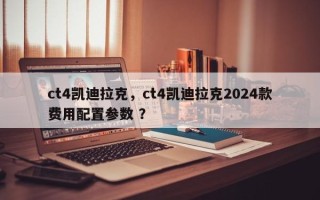 ct4凯迪拉克，ct4凯迪拉克2024款费用配置参数 ？