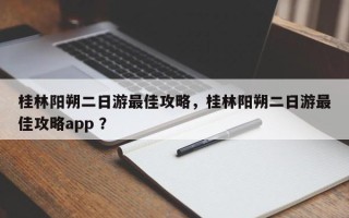 桂林阳朔二日游最佳攻略，桂林阳朔二日游最佳攻略app ？
