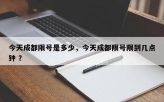 今天成都限号是多少，今天成都限号限到几点钟 ？