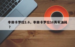 丰田卡罗拉1.6，丰田卡罗拉16真实油耗 ？