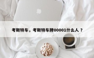 考斯特车，考斯特车牌00001什么人 ？