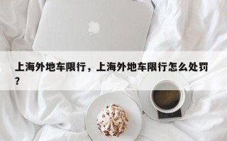 上海外地车限行，上海外地车限行怎么处罚 ？