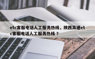 etc客服电话人工服务热线，陕西高速etc客服电话人工服务热线 ？