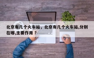 北京有几个火车站，北京有几个火车站,分别在哪,主要作用 ？