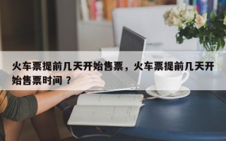 火车票提前几天开始售票，火车票提前几天开始售票时间 ？