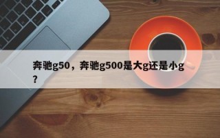 奔驰g50，奔驰g500是大g还是小g ？