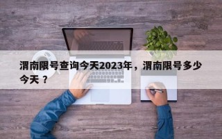渭南限号查询今天2023年，渭南限号多少今天 ？