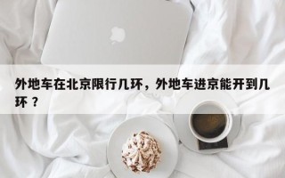 外地车在北京限行几环，外地车进京能开到几环 ？