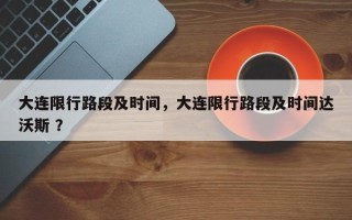 大连限行路段及时间，大连限行路段及时间达沃斯 ？