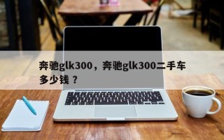 奔驰glk300，奔驰glk300二手车多少钱 ？