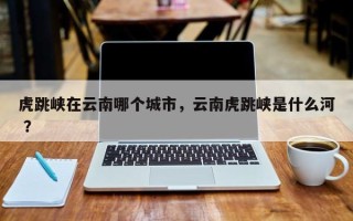 虎跳峡在云南哪个城市，云南虎跳峡是什么河 ？