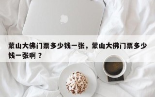 蒙山大佛门票多少钱一张，蒙山大佛门票多少钱一张啊 ？