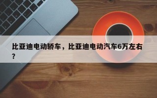 比亚迪电动轿车，比亚迪电动汽车6万左右 ？