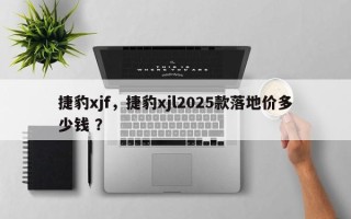 捷豹xjf，捷豹xjl2025款落地价多少钱 ？