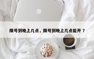限号到晚上几点，限号到晚上几点能开 ？