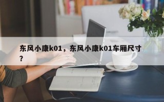 东风小康k01，东风小康k01车厢尺寸 ？