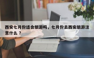 西安七月份适合旅游吗，七月份去西安旅游注意什么 ？