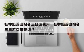 桂林旅游团报名三日游费用，桂林旅游团报名三日游费用查询 ？
