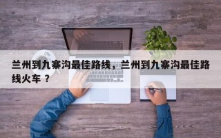 兰州到九寨沟最佳路线，兰州到九寨沟最佳路线火车 ？