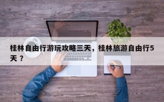 桂林自由行游玩攻略三天，桂林旅游自由行5天 ？