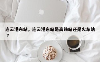 连云港东站，连云港东站是高铁站还是火车站 ？