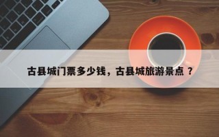 古县城门票多少钱，古县城旅游景点 ？