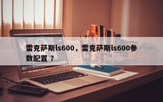 雷克萨斯ls600，雷克萨斯ls600参数配置 ？
